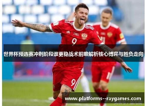 世界杯预选赛冲刺阶段谁更稳战术前瞻解析核心博弈与胜负走向