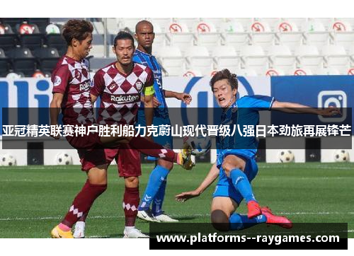 亚冠精英联赛神户胜利船力克蔚山现代晋级八强日本劲旅再展锋芒