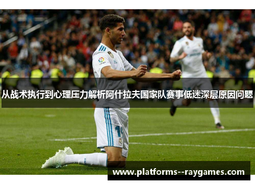 从战术执行到心理压力解析阿什拉夫国家队赛事低迷深层原因问题 从战术执行到心理压力解析阿什拉夫国家队赛事低迷深层原因问题
