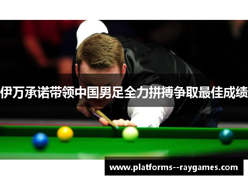 伊万承诺带领中国男足全力拼搏争取最佳成绩 伊万承诺带领中国男足全力拼搏争取最佳成绩