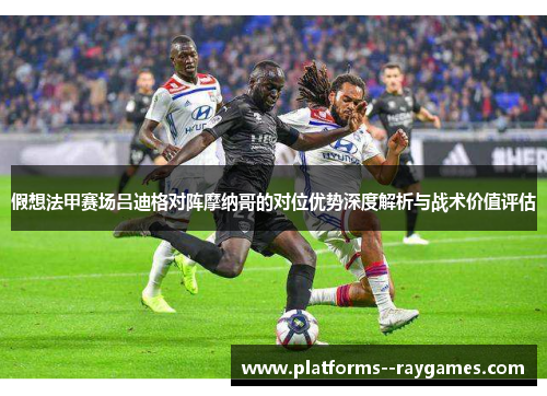 假想法甲赛场吕迪格对阵摩纳哥的对位优势深度解析与战术价值评估