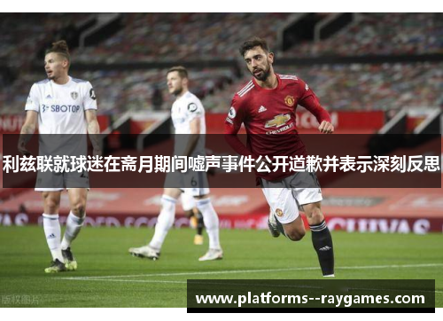利兹联就球迷在斋月期间嘘声事件公开道歉并表示深刻反思