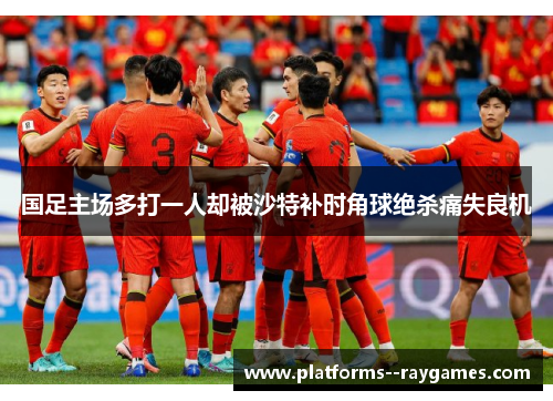 国足主场多打一人却被沙特补时角球绝杀痛失良机