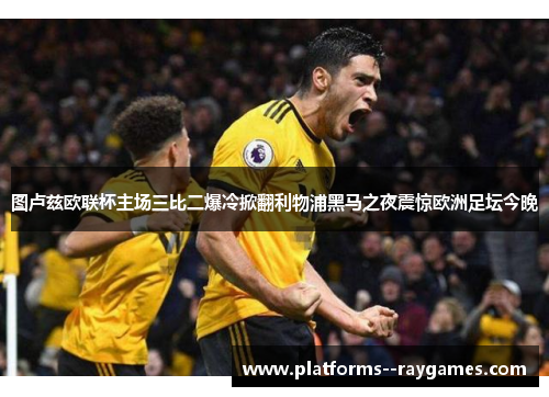图卢兹欧联杯主场三比二爆冷掀翻利物浦黑马之夜震惊欧洲足坛今晚 图卢兹欧联杯主场三比二爆冷掀翻利物浦黑马之夜震惊欧洲足坛今晚