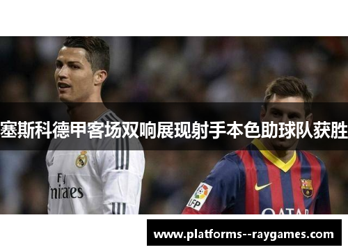 塞斯科德甲客场双响展现射手本色助球队获胜 塞斯科德甲客场双响展现射手本色助球队获胜