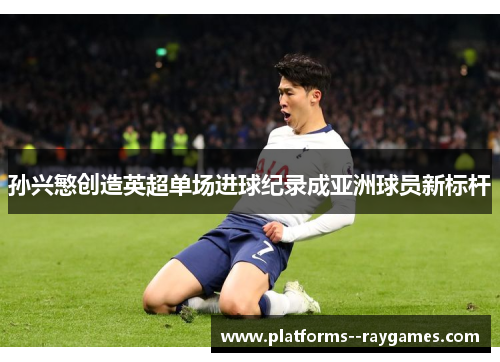 孙兴慜创造英超单场进球纪录成亚洲球员新标杆