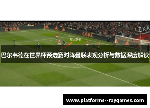 巴尔韦德在世界杯预选赛对阵曼联表现分析与数据深度解读