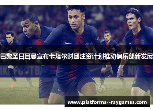 巴黎圣日耳曼宣布卡塔尔财团注资计划推动俱乐部新发展