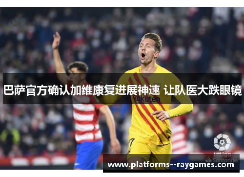巴萨官方确认加维康复进展神速 让队医大跌眼镜