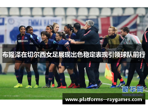 布隆泽在切尔西女足展现出色稳定表现引领球队前行