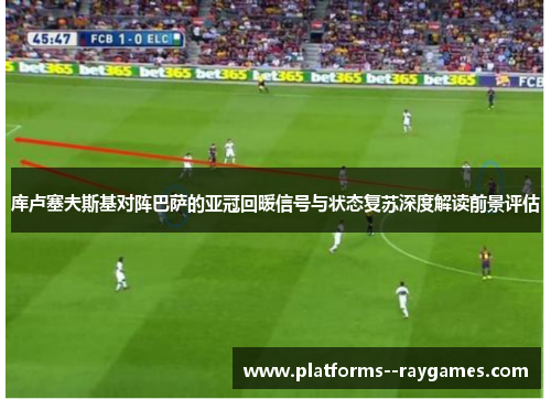 库卢塞夫斯基对阵巴萨的亚冠回暖信号与状态复苏深度解读前景评估