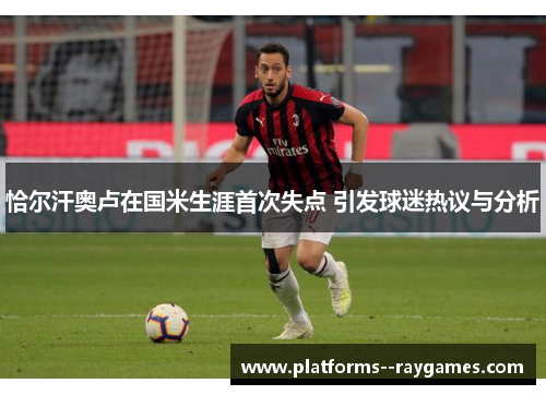 恰尔汗奥卢在国米生涯首次失点 引发球迷热议与分析