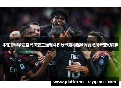 本轮意甲争冠格局突变三强缠斗积分形势再起波澜赛场风云变幻两极