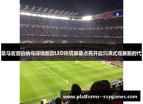 皇马官宣伯纳乌球场新款LED环绕屏幕点亮开启沉浸式观赛新时代