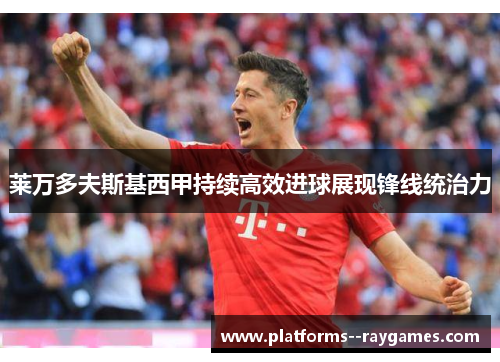 莱万多夫斯基西甲持续高效进球展现锋线统治力 莱万多夫斯基西甲持续高效进球展现锋线统治力