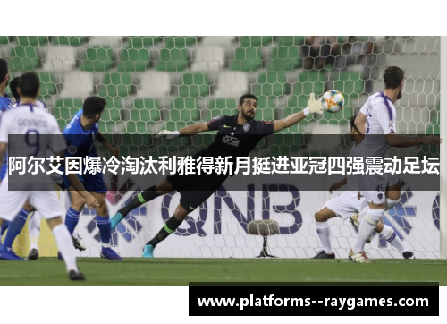 阿尔艾因爆冷淘汰利雅得新月挺进亚冠四强震动足坛