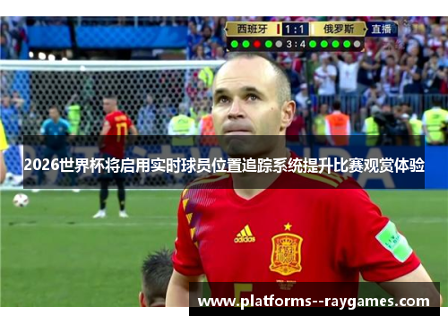 2026世界杯将启用实时球员位置追踪系统提升比赛观赏体验