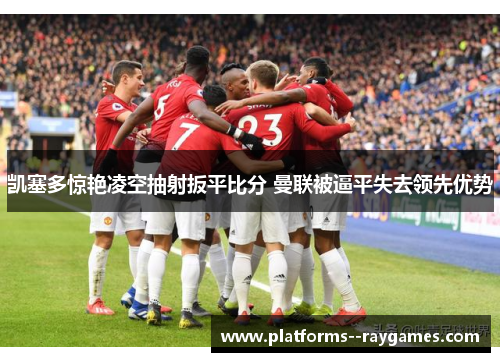 凯塞多惊艳凌空抽射扳平比分 曼联被逼平失去领先优势