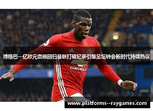 博格巴一亿欧元震撼回归曼联打破纪录引爆足坛转会新时代持续热议