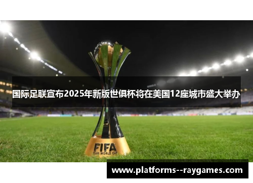 国际足联宣布2025年新版世俱杯将在美国12座城市盛大举办