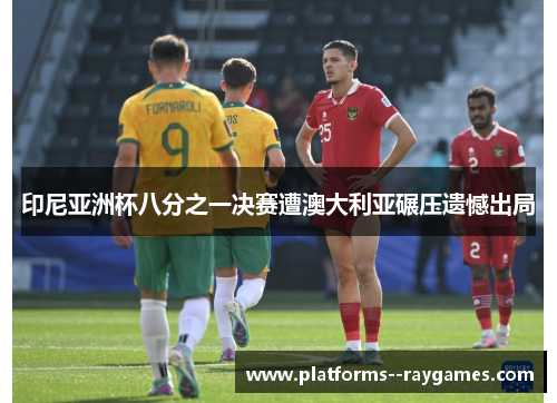 印尼亚洲杯八分之一决赛遭澳大利亚碾压遗憾出局
