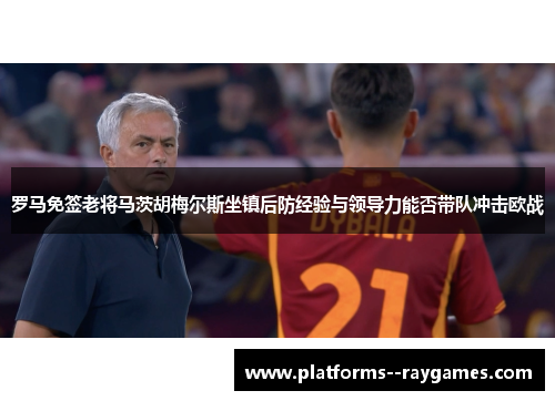 罗马免签老将马茨胡梅尔斯坐镇后防经验与领导力能否带队冲击欧战 罗马免签老将马茨胡梅尔斯坐镇后防经验与领导力能否带队冲击欧战