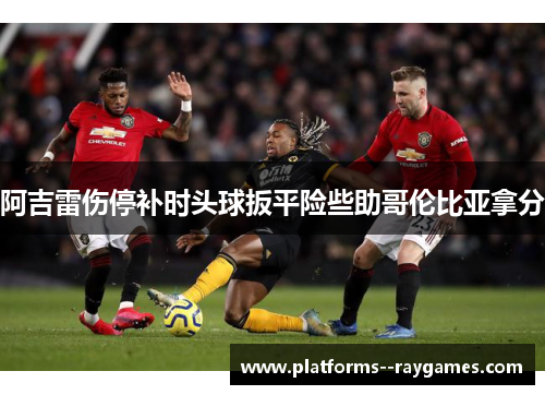 阿吉雷伤停补时头球扳平险些助哥伦比亚拿分
