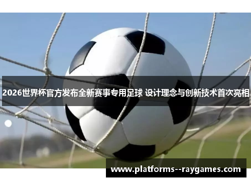 2026世界杯官方发布全新赛事专用足球 设计理念与创新技术首次亮相 2026世界杯官方发布全新赛事专用足球 设计理念与创新技术首次亮相