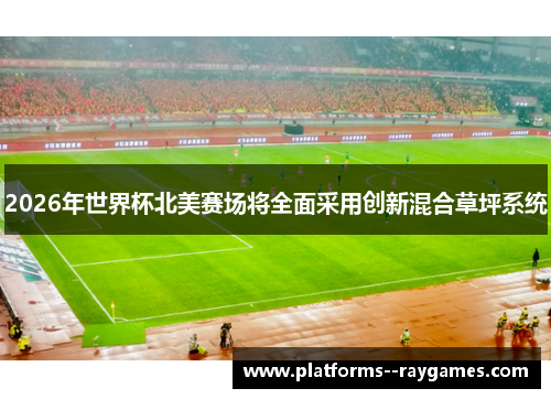 2026年世界杯北美赛场将全面采用创新混合草坪系统