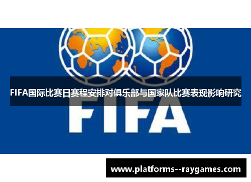 FIFA国际比赛日赛程安排对俱乐部与国家队比赛表现影响研究 FIFA国际比赛日赛程安排对俱乐部与国家队比赛表现影响研究