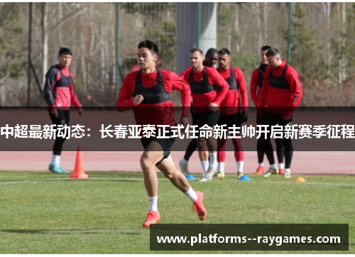 中超最新动态:长春亚泰正式任命新主帅开启新赛季征程 中超最新动态:长春亚泰正式任命新主帅开启新赛季征程