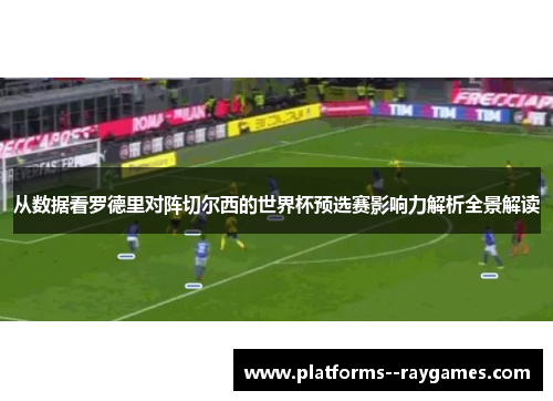 从数据看罗德里对阵切尔西的世界杯预选赛影响力解析全景解读 从数据看罗德里对阵切尔西的世界杯预选赛影响力解析全景解读