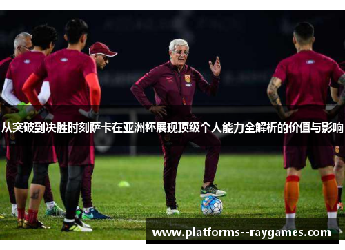 从突破到决胜时刻萨卡在亚洲杯展现顶级个人能力全解析的价值与影响 从突破到决胜时刻萨卡在亚洲杯展现顶级个人能力全解析的价值与影响