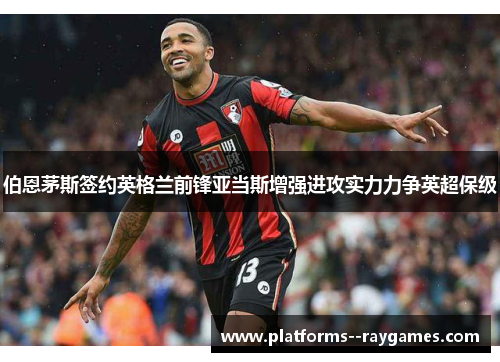 伯恩茅斯签约英格兰前锋亚当斯增强进攻实力力争英超保级 伯恩茅斯签约英格兰前锋亚当斯增强进攻实力力争英超保级