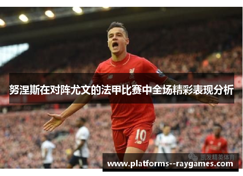努涅斯在对阵尤文的法甲比赛中全场精彩表现分析 努涅斯在对阵尤文的法甲比赛中全场精彩表现分析