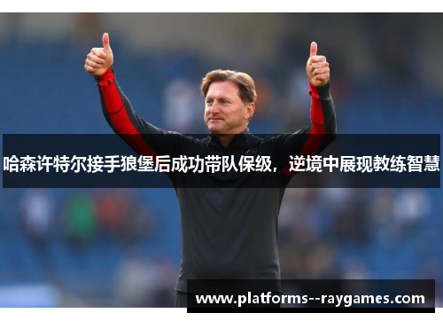 哈森许特尔接手狼堡后成功带队保级,逆境中展现教练智慧 哈森许特尔接手狼堡后成功带队保级,逆境中展现教练智慧
