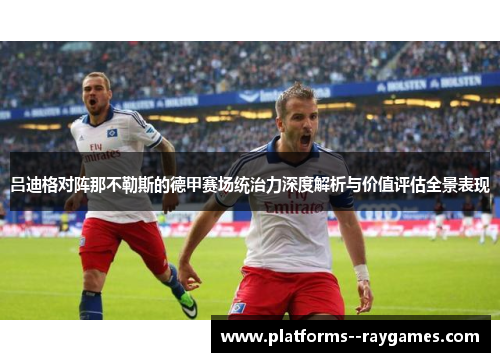 吕迪格对阵那不勒斯的德甲赛场统治力深度解析与价值评估全景表现 吕迪格对阵那不勒斯的德甲赛场统治力深度解析与价值评估全景表现