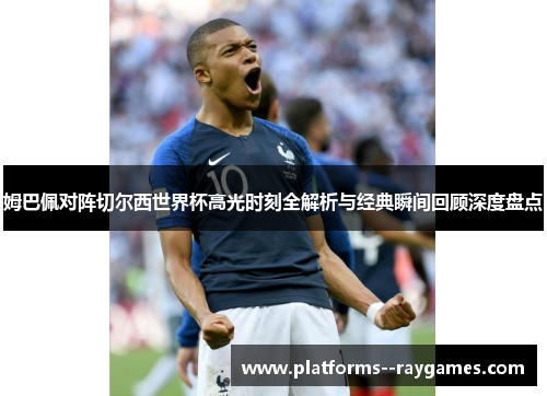 姆巴佩对阵切尔西世界杯高光时刻全解析与经典瞬间回顾深度盘点 姆巴佩对阵切尔西世界杯高光时刻全解析与经典瞬间回顾深度盘点