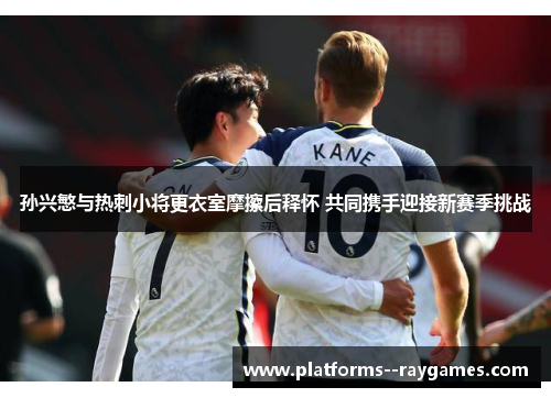孙兴慜与热刺小将更衣室摩擦后释怀 共同携手迎接新赛季挑战 孙兴慜与热刺小将更衣室摩擦后释怀 共同携手迎接新赛季挑战