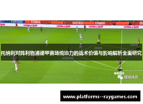 托纳利对阵利物浦德甲赛场统治力的战术价值与影响解析全面研究 托纳利对阵利物浦德甲赛场统治力的战术价值与影响解析全面研究