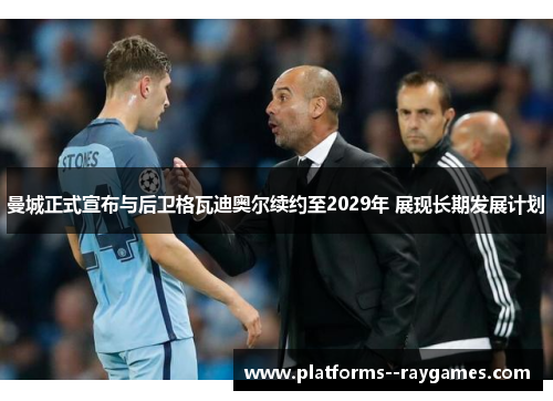 曼城正式宣布与后卫格瓦迪奥尔续约至2029年 展现长期发展计划 曼城正式宣布与后卫格瓦迪奥尔续约至2029年 展现长期发展计划