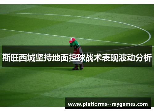 斯旺西城坚持地面控球战术表现波动分析 斯旺西城坚持地面控球战术表现波动分析