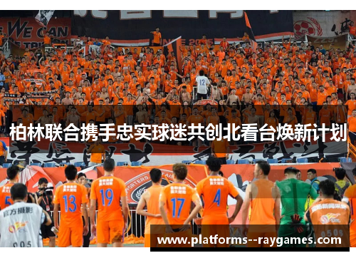 柏林联合携手忠实球迷共创北看台焕新计划 柏林联合携手忠实球迷共创北看台焕新计划