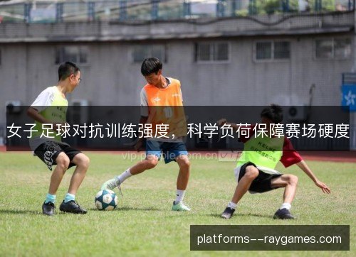 女子足球对抗训练强度,科学负荷保障赛场硬度 女子足球对抗训练强度,科学负荷保障赛场硬度