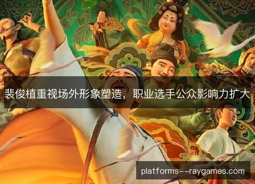 裴俊植重视场外形象塑造，职业选手公众影响力扩大