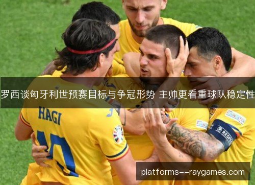 罗西谈匈牙利世预赛目标与争冠形势 主帅更看重球队稳定性 罗西谈匈牙利世预赛目标与争冠形势 主帅更看重球队稳定性
