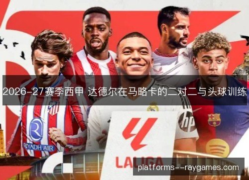 2026-27赛季西甲 达德尔在马略卡的二对二与头球训练 2026-27赛季西甲 达德尔在马略卡的二对二与头球训练
